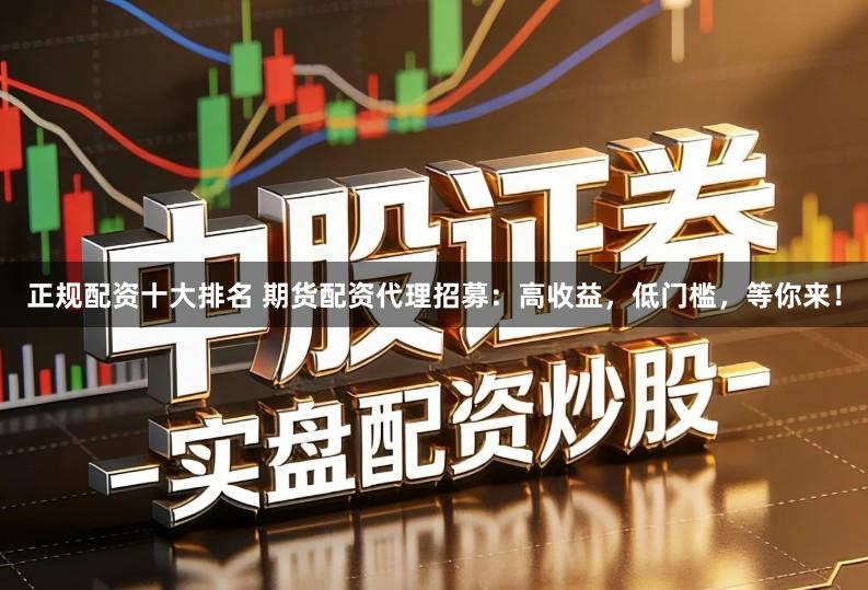 正规配资十大排名 期货配资代理招募：高收益，低门槛，等你来！