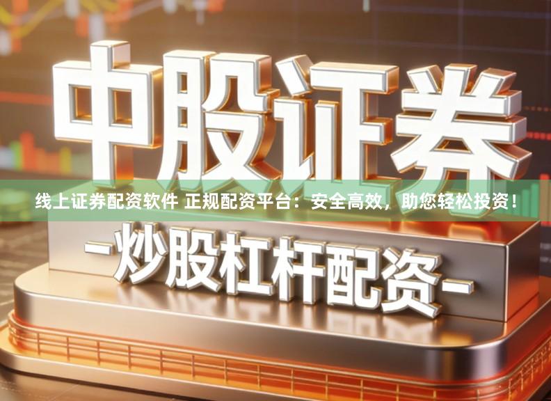 线上证券配资软件 正规配资平台：安全高效，助您轻松投资！