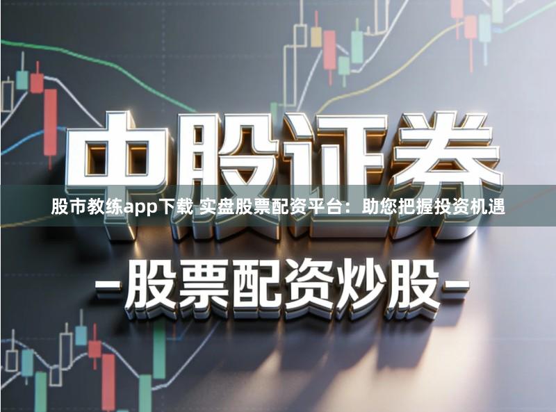 股市教练app下载 实盘股票配资平台：助您把握投资机遇
