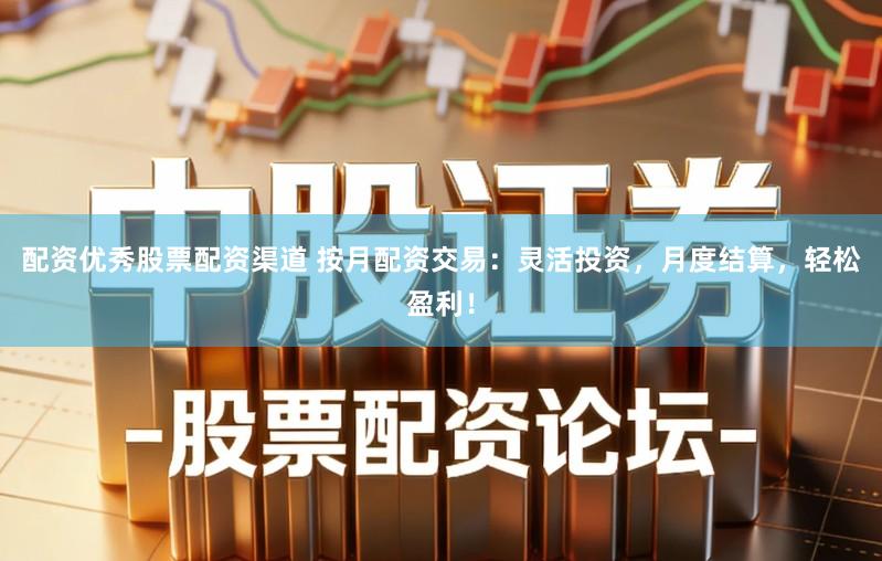 配资优秀股票配资渠道 按月配资交易：灵活投资，月度结算，轻松盈利！