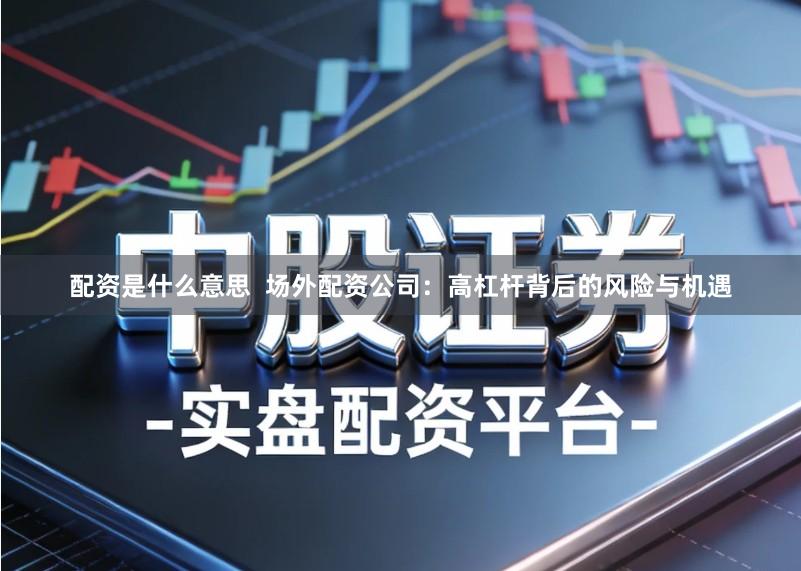 配资是什么意思  场外配资公司：高杠杆背后的风险与机遇