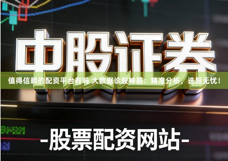 值得信赖的配资平台有吗 大数据诊股神器：精准分析，选股无忧！