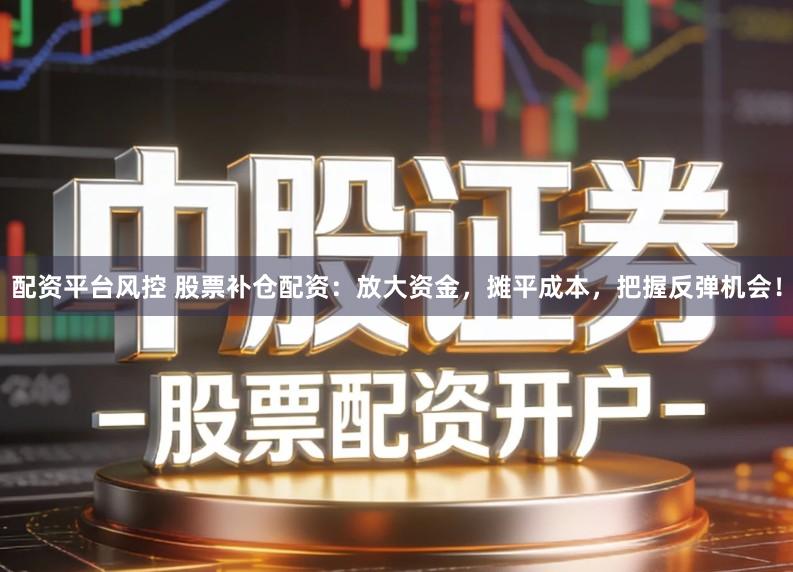 配资平台风控 股票补仓配资：放大资金，摊平成本，把握反弹机会！