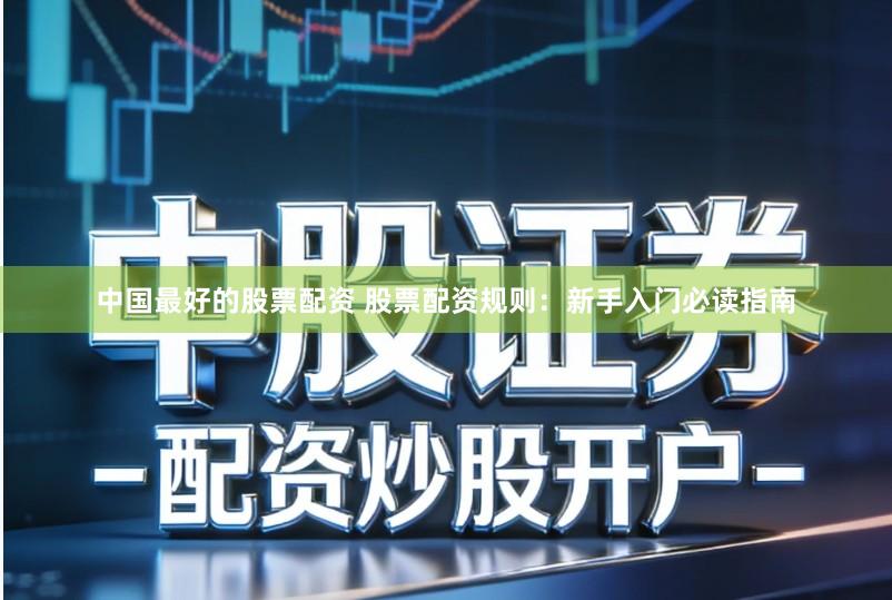 中国最好的股票配资 股票配资规则：新手入门必读指南