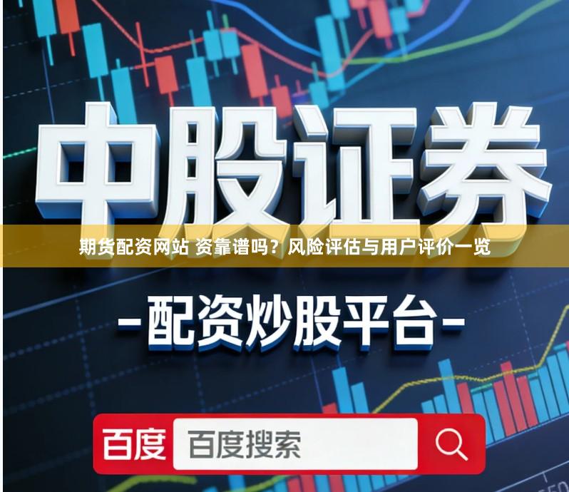 期货配资网站 资靠谱吗？风险评估与用户评价一览