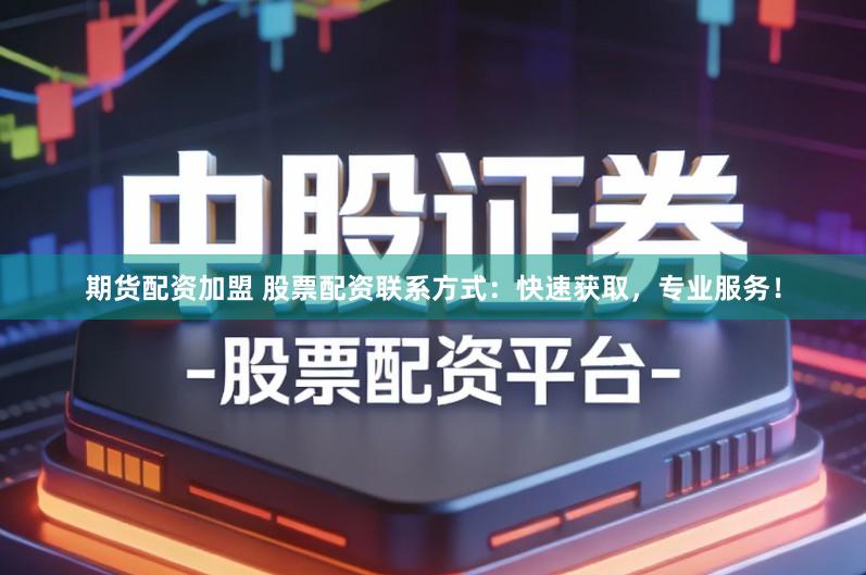 期货配资加盟 股票配资联系方式：快速获取，专业服务！