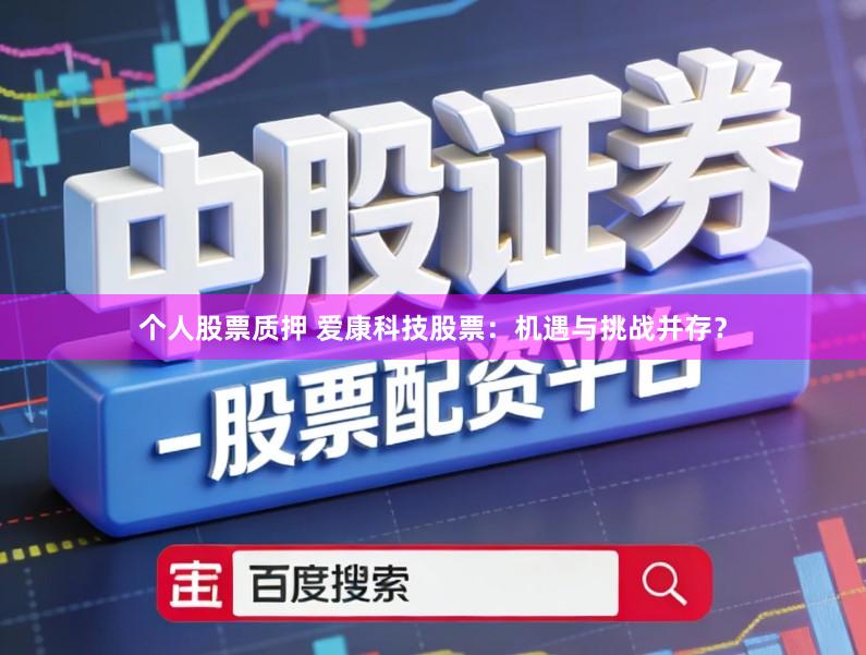 个人股票质押 爱康科技股票：机遇与挑战并存？