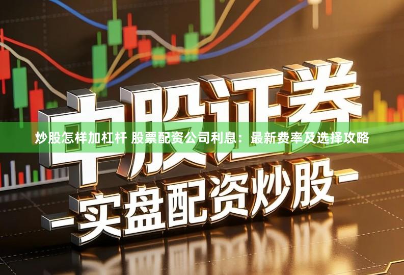 炒股怎样加杠杆 股票配资公司利息：最新费率及选择攻略