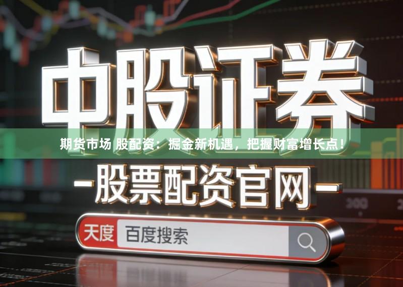 期货市场 股配资：掘金新机遇，把握财富增长点！