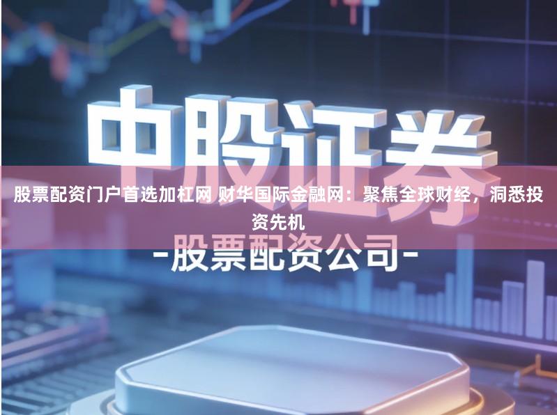 股票配资门户首选加杠网 财华国际金融网：聚焦全球财经，洞悉投资先机