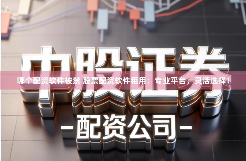 哪个配资软件被禁 股票配资软件租用：专业平台，灵活选择！