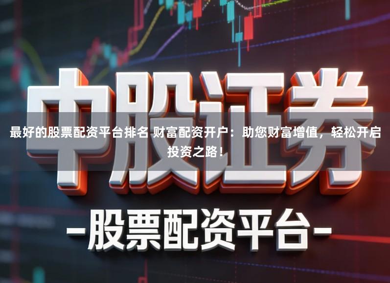 最好的股票配资平台排名 财富配资开户：助您财富增值，轻松开启投资之路！