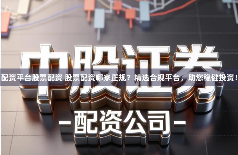 配资平台股票配资 股票配资哪家正规？精选合规平台，助您稳健投资！
