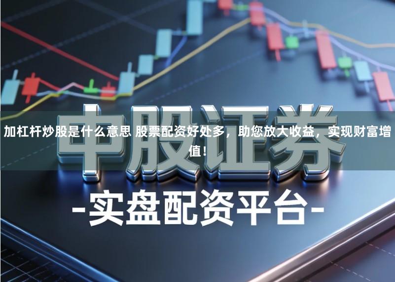加杠杆炒股是什么意思 股票配资好处多，助您放大收益，实现财富增值！