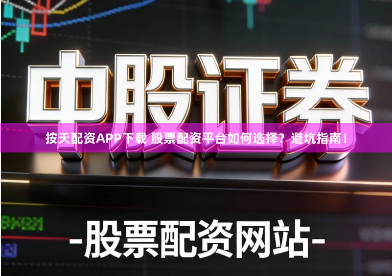 按天配资APP下载 股票配资平台如何选择？避坑指南！
