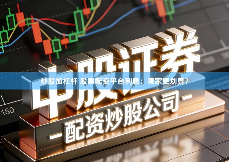 炒股加杠杆 股票配资平台利息：哪家更划算？