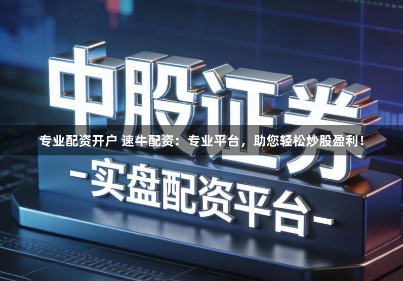 专业配资开户 速牛配资：专业平台，助您轻松炒股盈利！