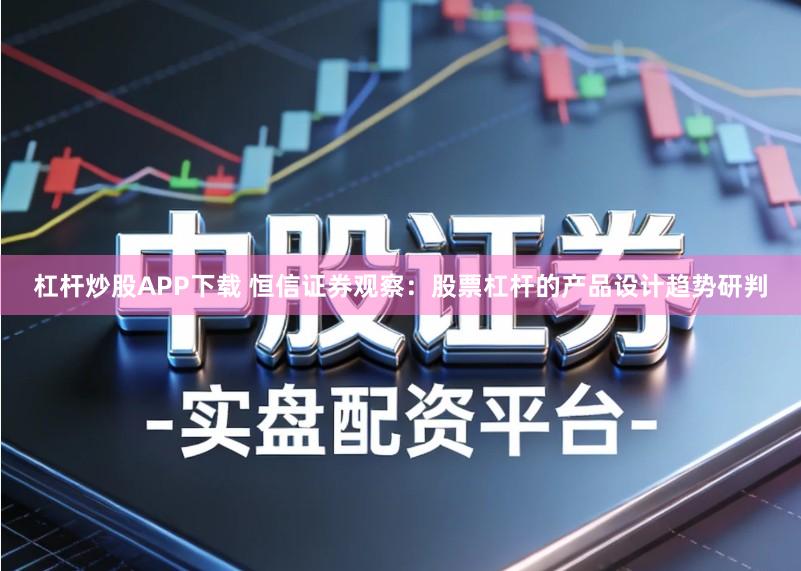 杠杆炒股APP下载 恒信证券观察：股票杠杆的产品设计趋势研判