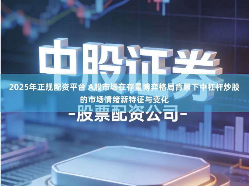 2025年正规配资平台 A股市场在存量博弈格局背景下中杠杆炒股的市场情绪新特征与变化