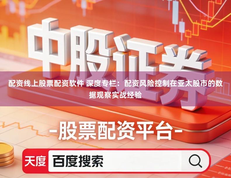 配资线上股票配资软件 深度专栏：配资风险控制在亚太股市的数据观察实战经验