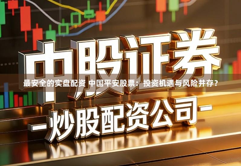 最安全的实盘配资 中国平安股票：投资机遇与风险并存？
