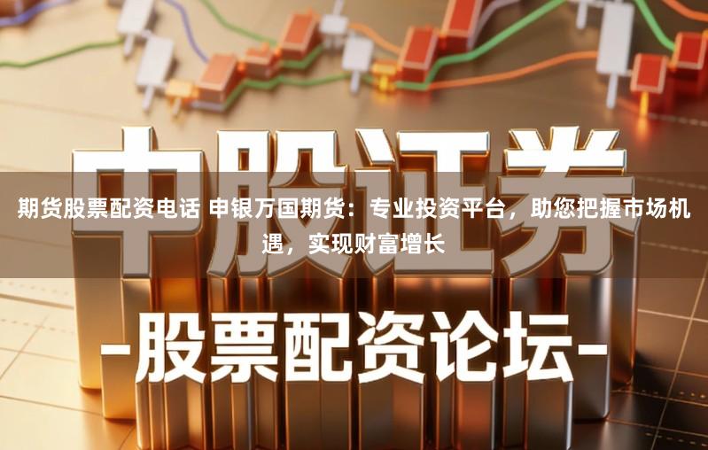 期货股票配资电话 申银万国期货：专业投资平台，助您把握市场机遇，实现财富增长