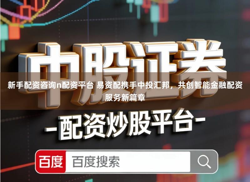 新手配资咨询n配资平台 易资配携手中投汇邦，共创智能金融配资服务新篇章