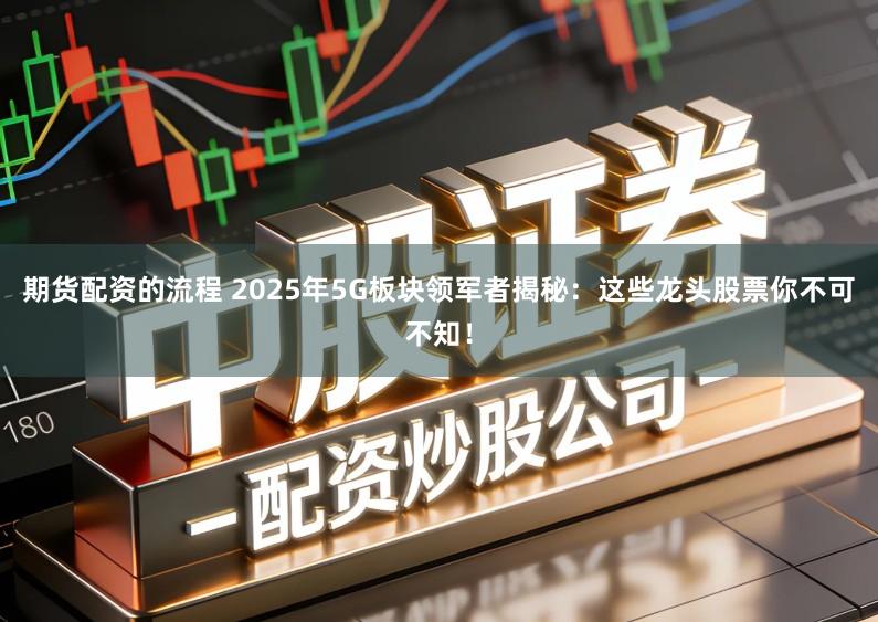 期货配资的流程 2025年5G板块领军者揭秘：这些龙头股票你不可不知！