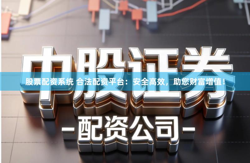 股票配资系统 合法配资平台：安全高效，助您财富增值！