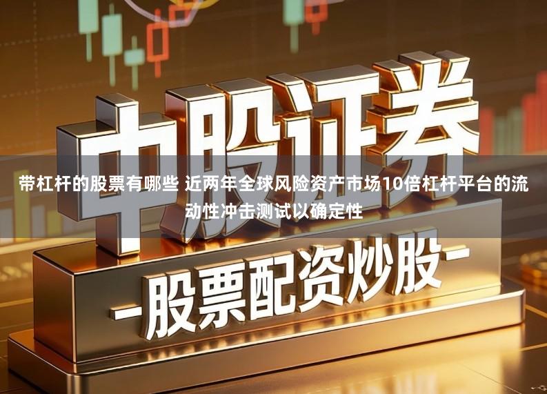带杠杆的股票有哪些 近两年全球风险资产市场10倍杠杆平台的流动性冲击测试以确定性