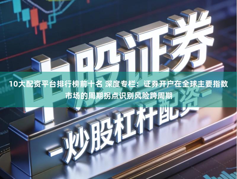 10大配资平台排行榜前十名 深度专栏：证券开户在全球主要指数市场的周期拐点识别风险跨周期