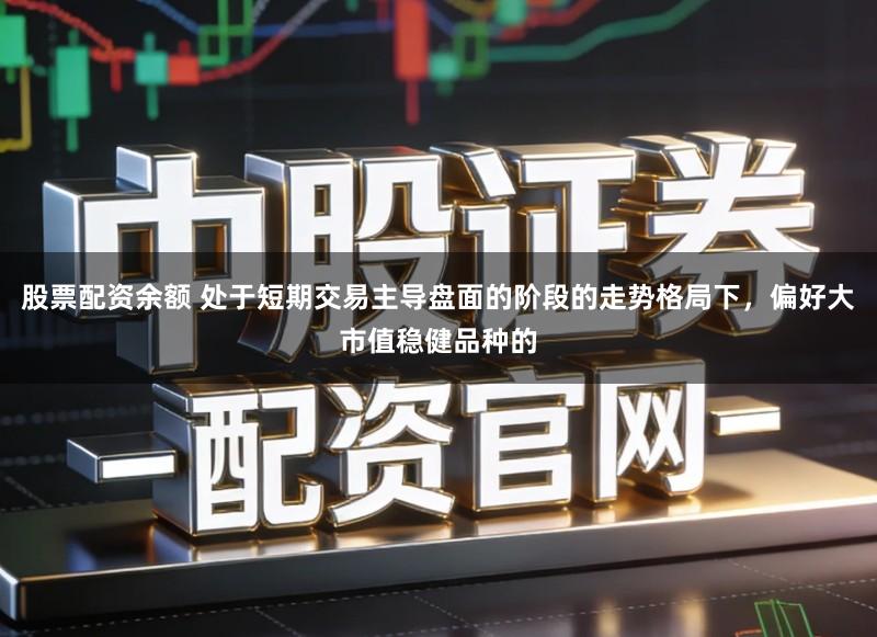 股票配资余额 处于短期交易主导盘面的阶段的走势格局下，偏好大市值稳健品种的
