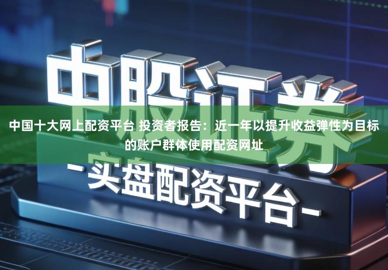 中国十大网上配资平台 投资者报告：近一年以提升收益弹性为目标的账户群体使用配资网址