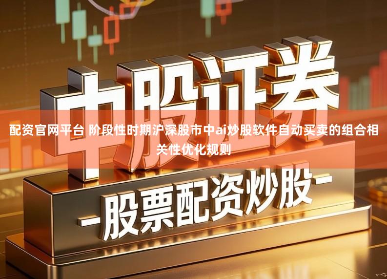 配资官网平台 阶段性时期沪深股市中ai炒股软件自动买卖的组合相关性优化规则