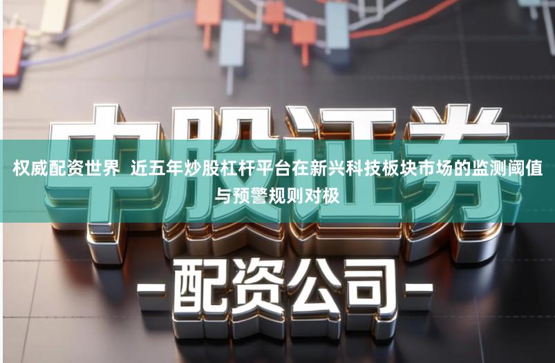 权威配资世界  近五年炒股杠杆平台在新兴科技板块市场的监测阈值与预警规则对极