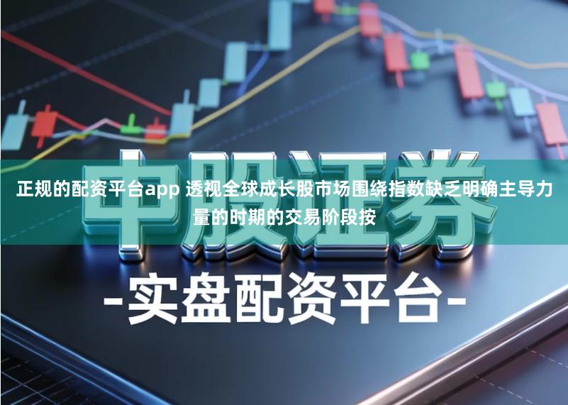 正规的配资平台app 透视全球成长股市场围绕指数缺乏明确主导力量的时期的交易阶段按