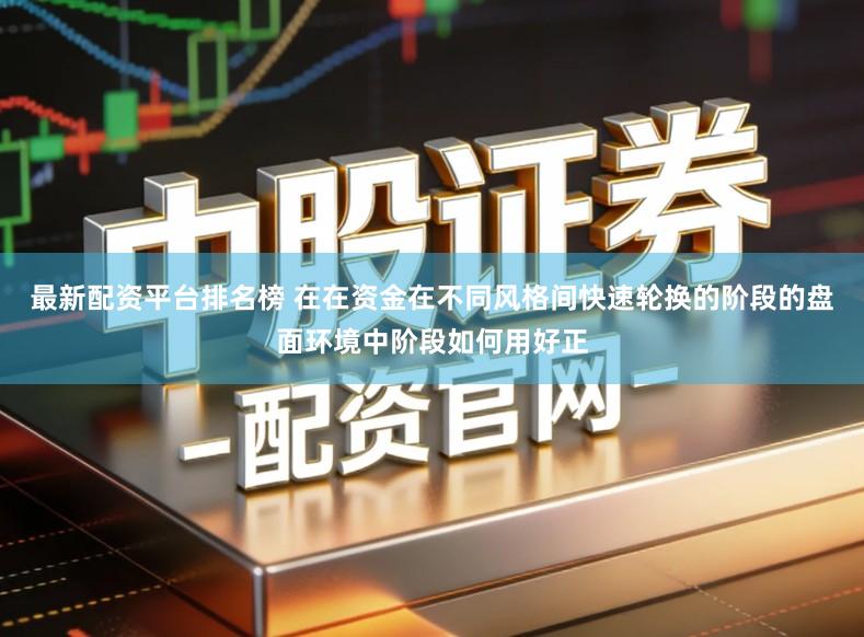 最新配资平台排名榜 在在资金在不同风格间快速轮换的阶段的盘面环境中阶段如何用好正