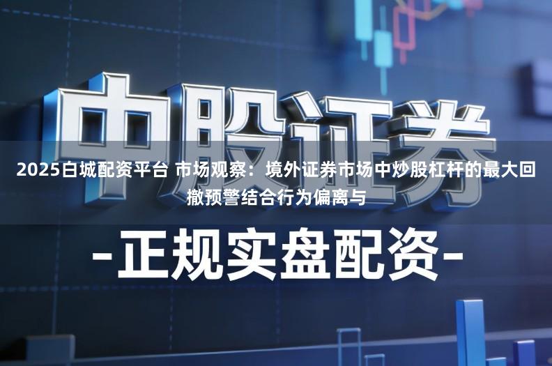 2025白城配资平台 市场观察：境外证券市场中炒股杠杆的最大回撤预警结合行为偏离与