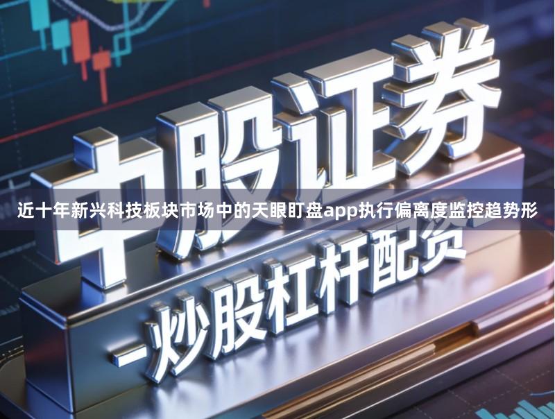 近十年新兴科技板块市场中的天眼盯盘app执行偏离度监控趋势形