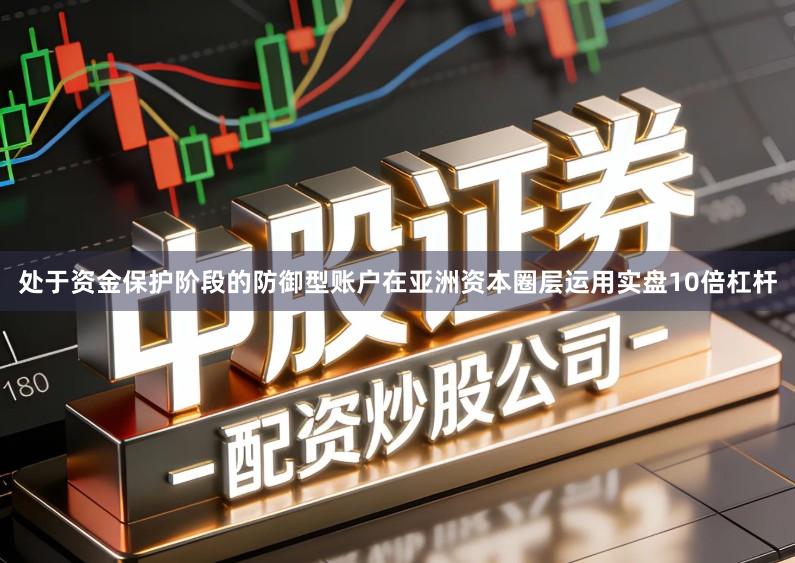 处于资金保护阶段的防御型账户在亚洲资本圈层运用实盘10倍杠杆