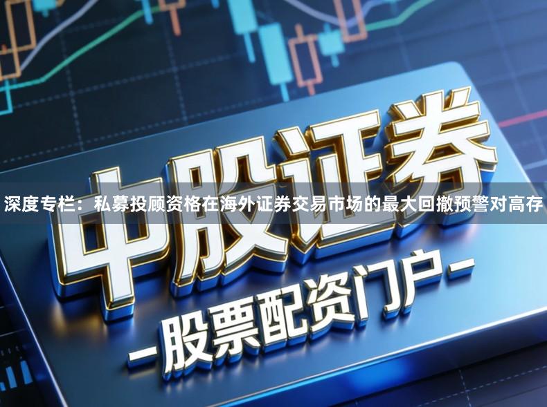 深度专栏：私募投顾资格在海外证券交易市场的最大回撤预警对高存