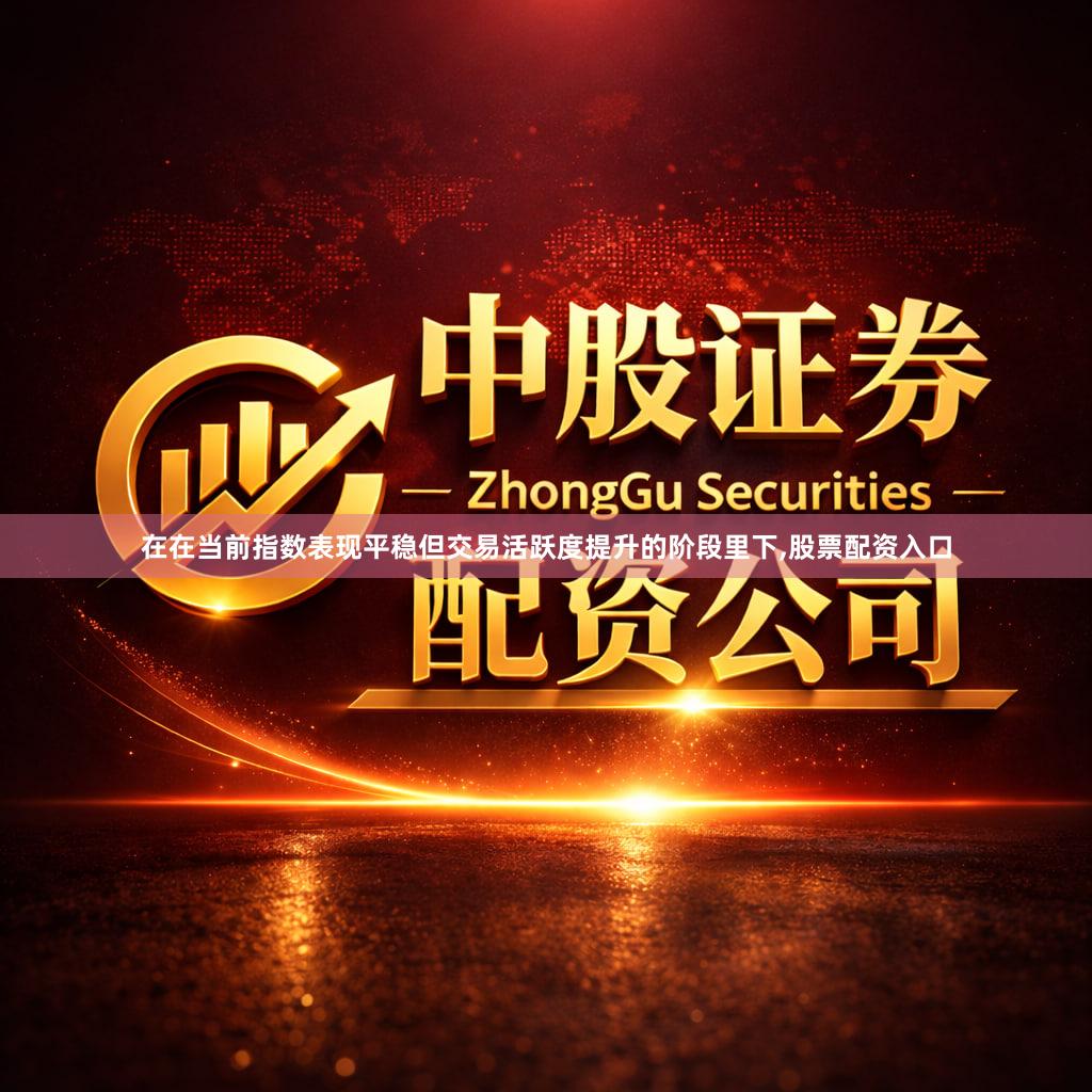 在在当前指数表现平稳但交易活跃度提升的阶段里下,股票配资入口