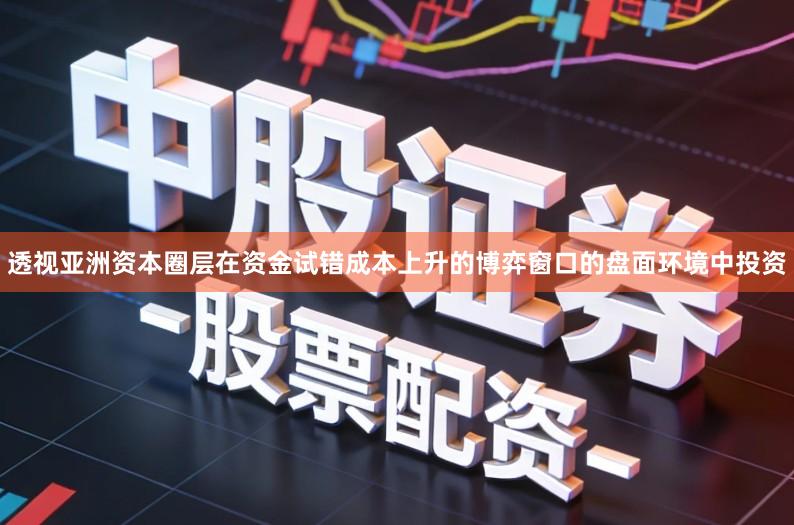 透视亚洲资本圈层在资金试错成本上升的博弈窗口的盘面环境中投资
