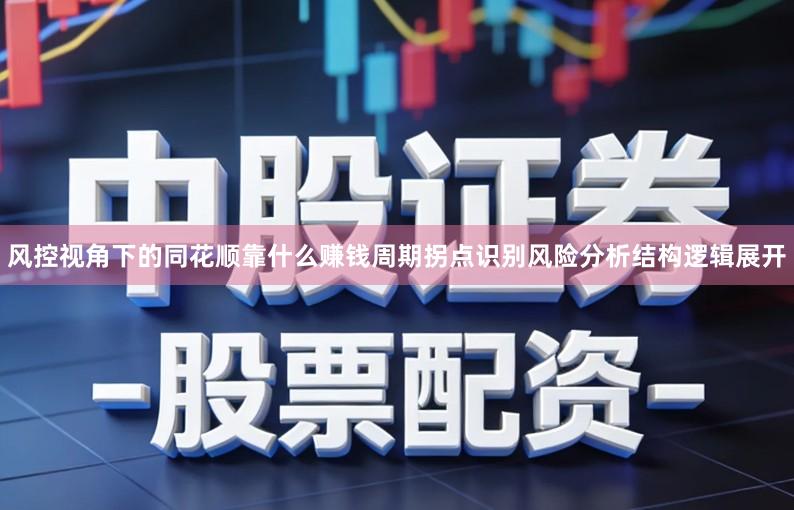 风控视角下的同花顺靠什么赚钱周期拐点识别风险分析结构逻辑展开