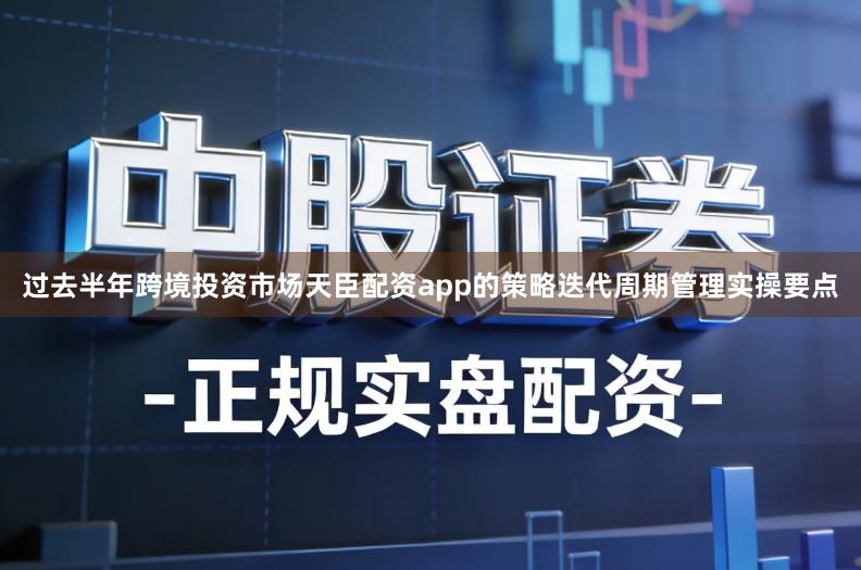 过去半年跨境投资市场天臣配资app的策略迭代周期管理实操要点