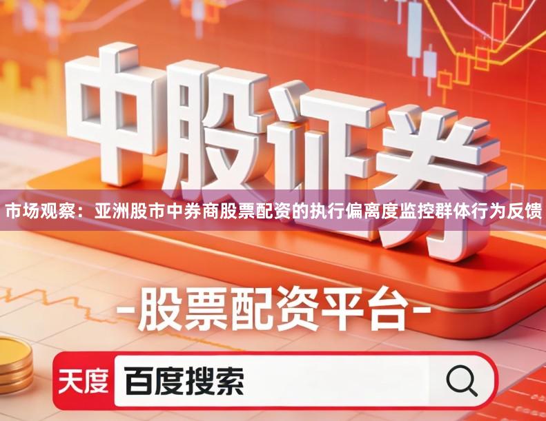 市场观察：亚洲股市中券商股票配资的执行偏离度监控群体行为反馈