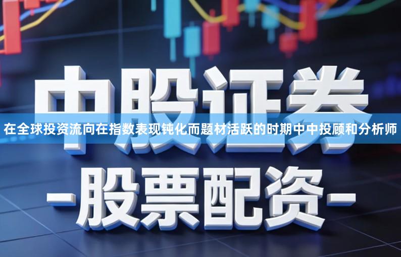 在全球投资流向在指数表现钝化而题材活跃的时期中中投顾和分析师