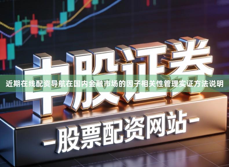 近期在线配资导航在国内金融市场的因子相关性管理实证方法说明