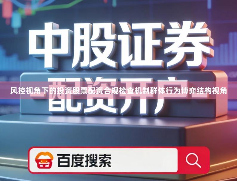 风控视角下的投资股票配资合规检查机制群体行为博弈结构视角