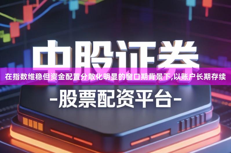 在指数维稳但资金配置分散化明显的窗口期背景下,以账户长期存续